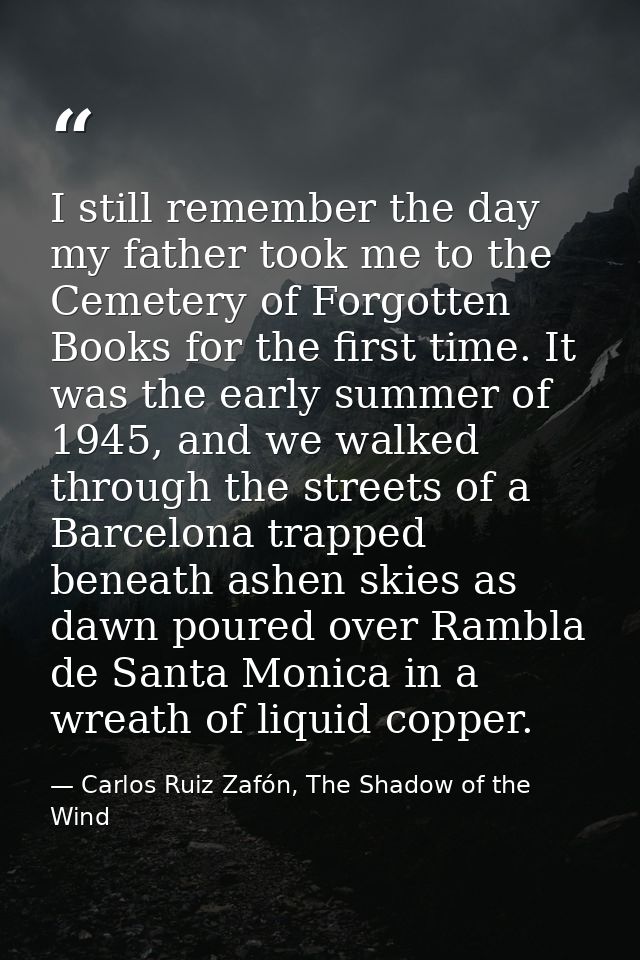 I still remember the day my father took me to the Cemetery of Forgotten Books for the first time. It was the early summe — Carlos Ruiz Zafón, The Shadow of the Wind
