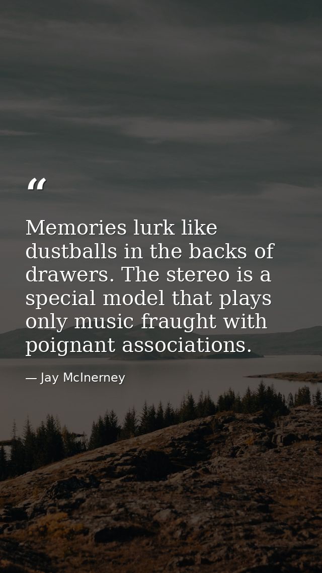 Memories lurk like dustballs in the backs of drawers. The stereo is a special model that plays only music fraught with p — Jay McInerney