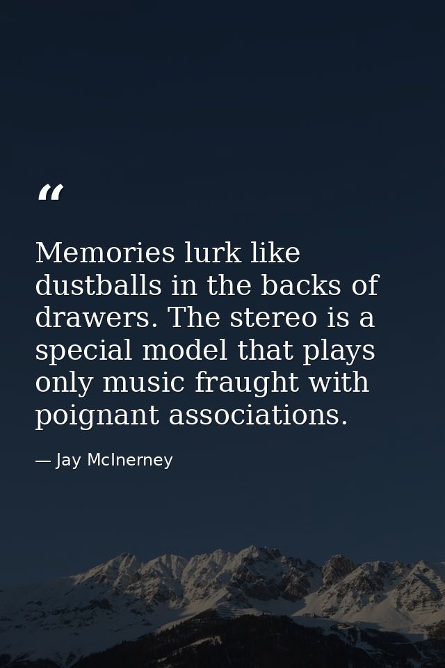 Memories lurk like dustballs in the backs of drawers. The stereo is a special model that plays only music fraught with p — Jay McInerney