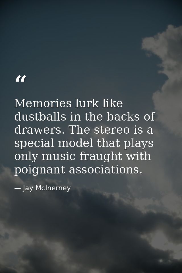 Memories lurk like dustballs in the backs of drawers. The stereo is a special model that plays only music fraught with p — Jay McInerney