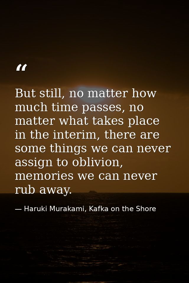 But still, no matter how much time passes, no matter what takes place in the interim, there are some things we can never — Haruki Murakami, Kafka on the Shore