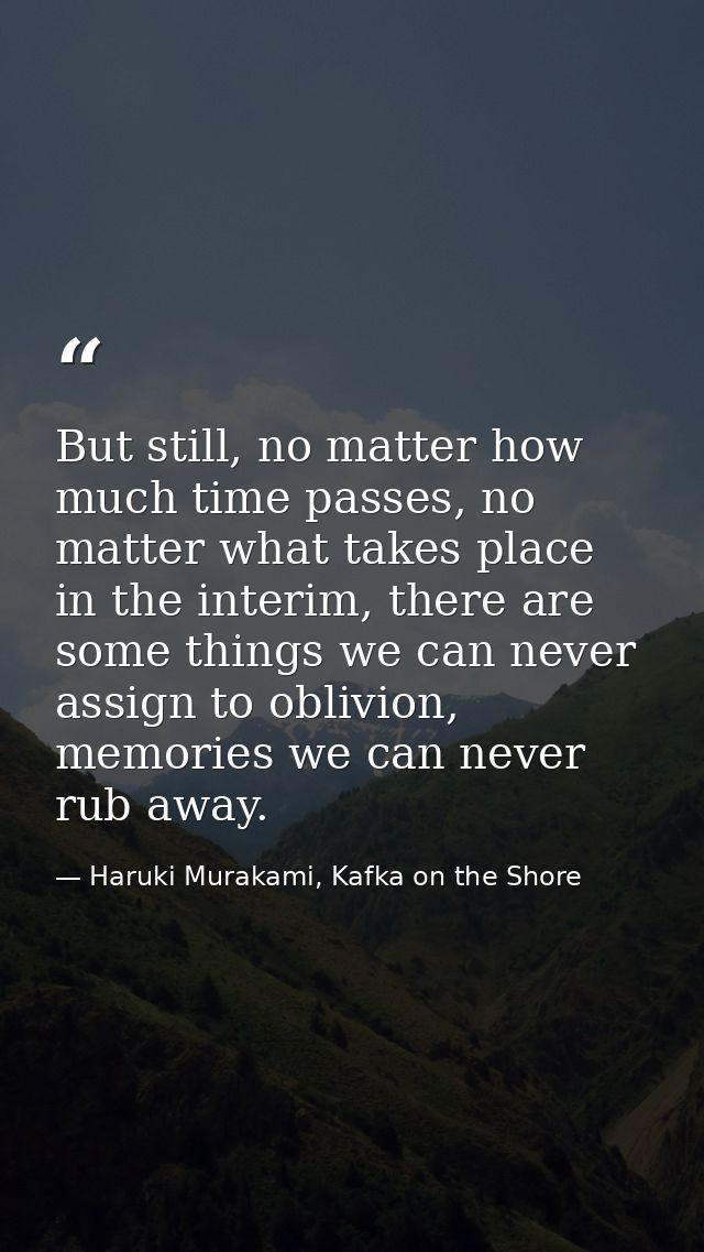 But still, no matter how much time passes, no matter what takes place in the interim, there are some things we can never — Haruki Murakami, Kafka on the Shore
