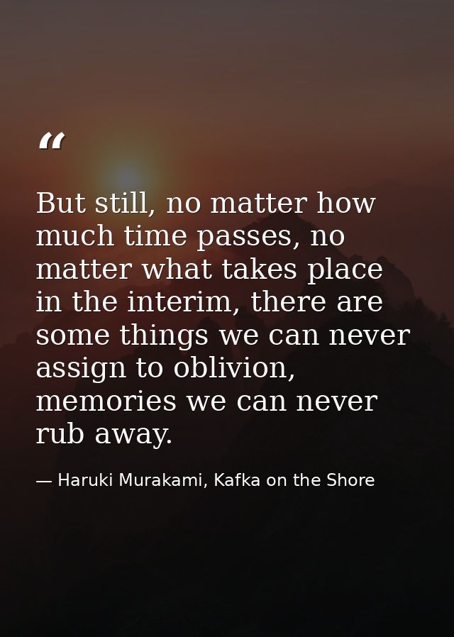But still, no matter how much time passes, no matter what takes place in the interim, there are some things we can never — Haruki Murakami, Kafka on the Shore