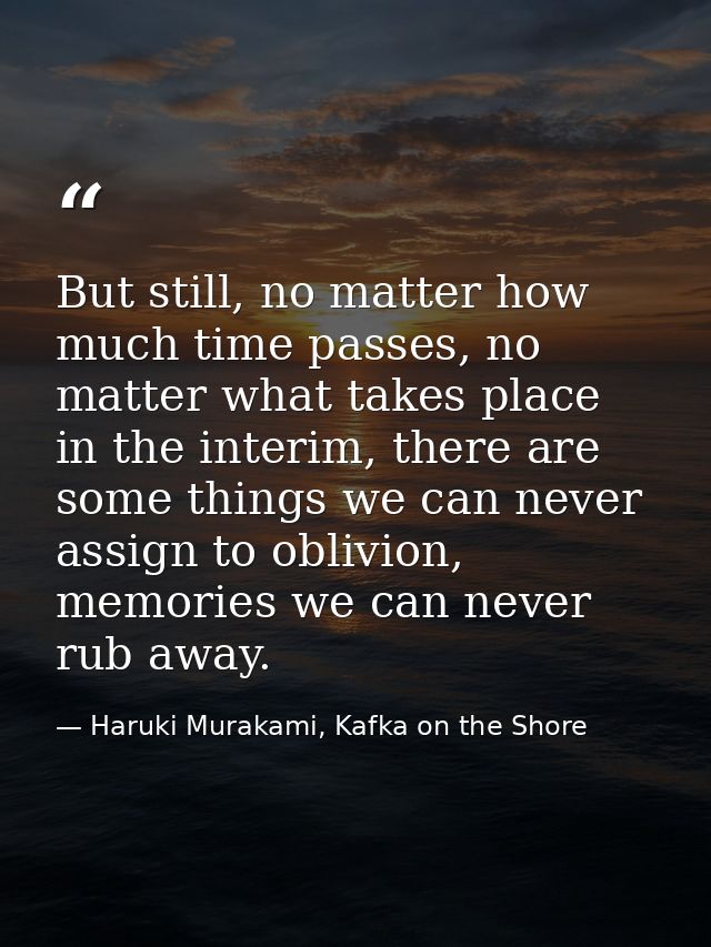 But still, no matter how much time passes, no matter what takes place in the interim, there are some things we can never — Haruki Murakami, Kafka on the Shore