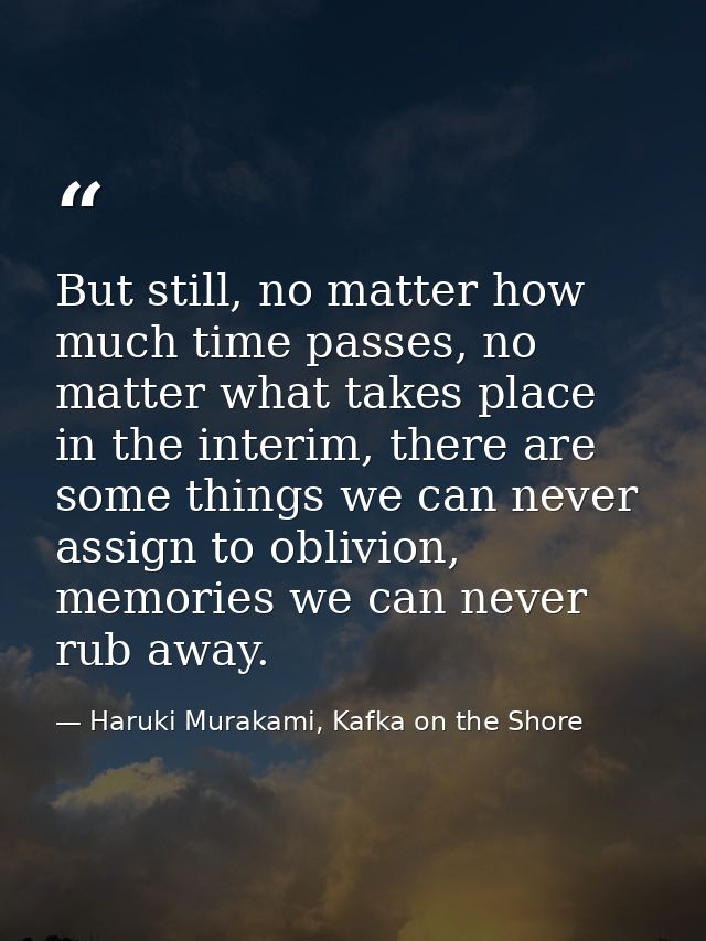 But still, no matter how much time passes, no matter what takes place in the interim, there are some things we can never — Haruki Murakami, Kafka on the Shore