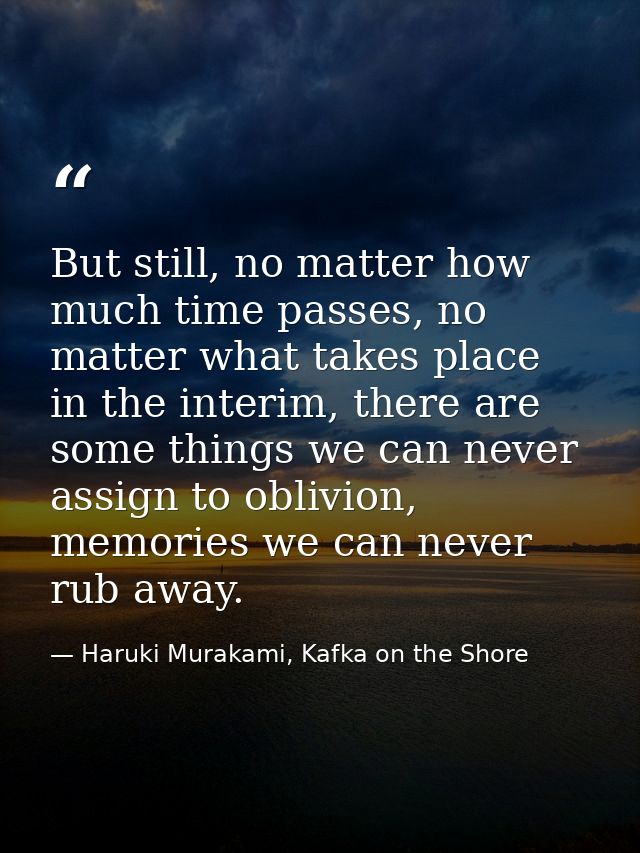 But still, no matter how much time passes, no matter what takes place in the interim, there are some things we can never — Haruki Murakami, Kafka on the Shore