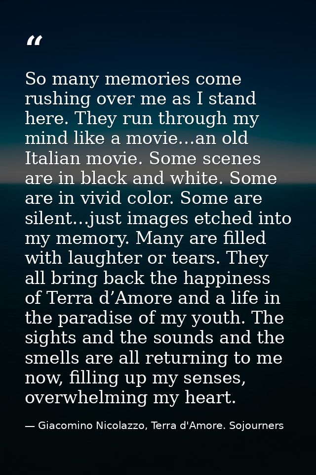 So many memories come rushing over me as I stand here. They run through my mind like a movie…an old Italian movie. Some  — Giacomino Nicolazzo, Terra d'Amore. Sojourners