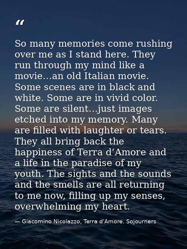 So many memories come rushing over me as I stand here. They run through my mind like a movie…an old Italian movie. Some  — Giacomino Nicolazzo, Terra d'Amore. Sojourners