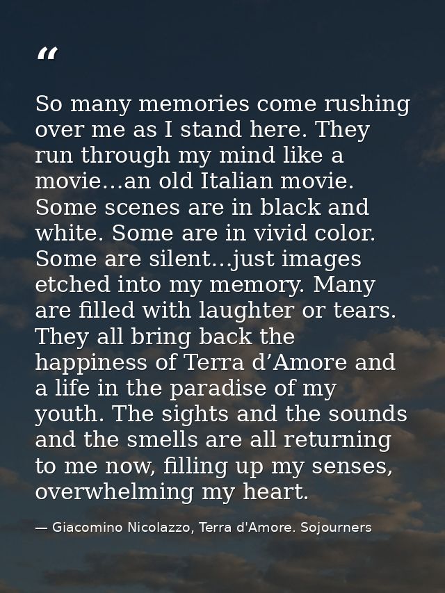 So many memories come rushing over me as I stand here. They run through my mind like a movie…an old Italian movie. Some  — Giacomino Nicolazzo, Terra d'Amore. Sojourners