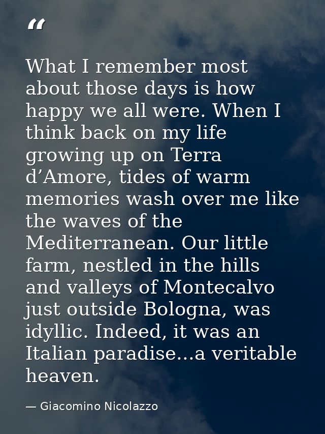 What I remember most about those days is how happy we all were. When I think back on my life growing up on Terra d’Amore — Giacomino Nicolazzo