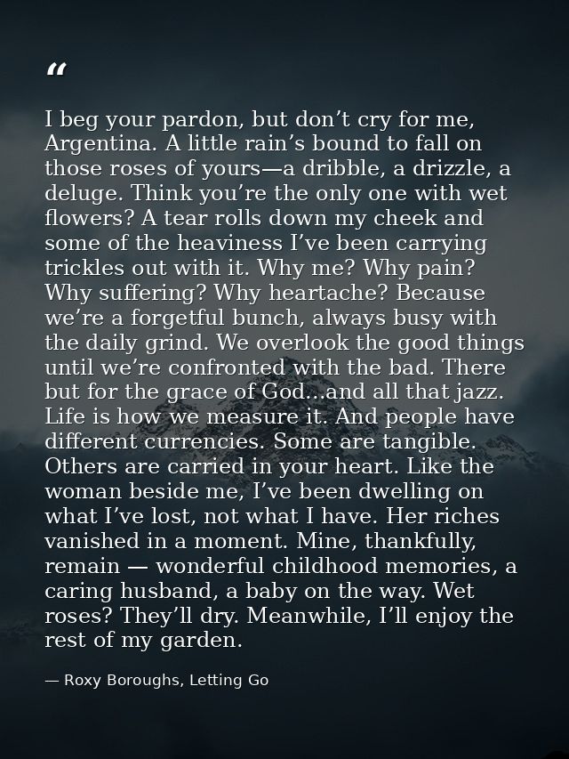 I beg your pardon, but don’t cry for me, Argentina. A little rain’s bound to fall on those roses of yours—a dribble, a d — Roxy Boroughs, Letting Go
