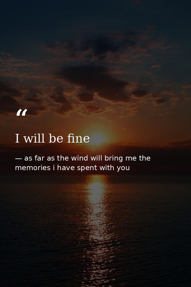 I will be fine — as far as the wind will bring me the memories i have spent with you