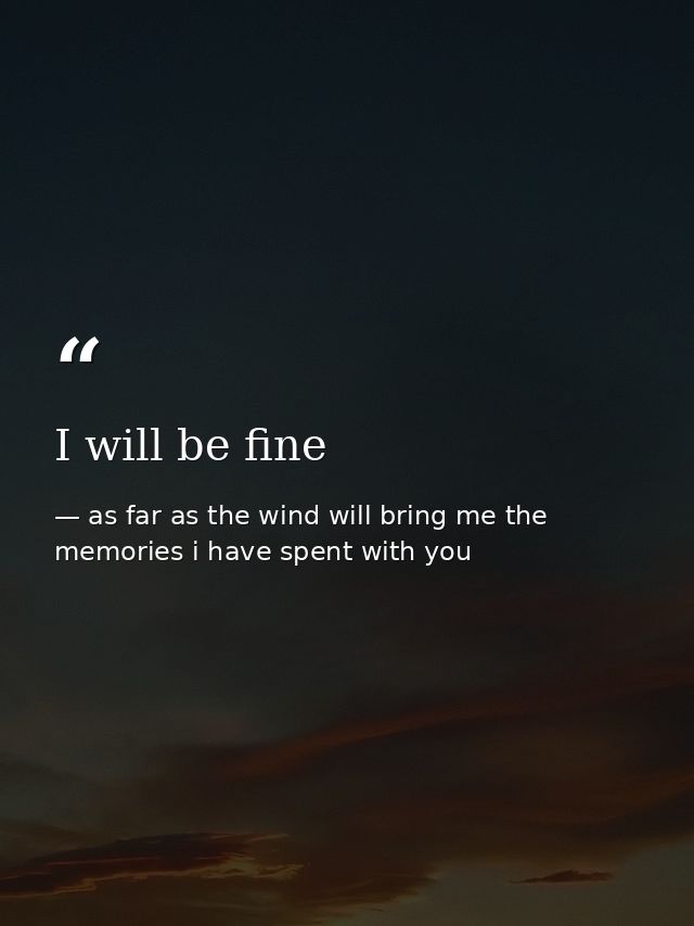 I will be fine — as far as the wind will bring me the memories i have spent with you