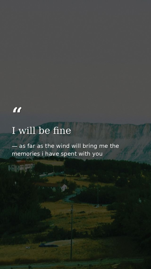 I will be fine — as far as the wind will bring me the memories i have spent with you