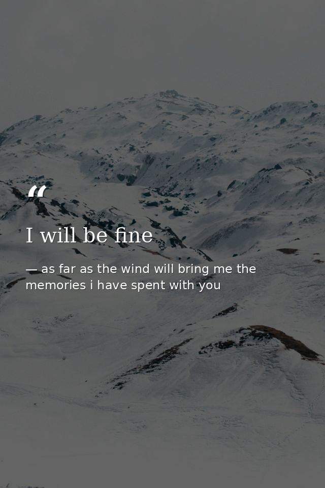 I will be fine — as far as the wind will bring me the memories i have spent with you