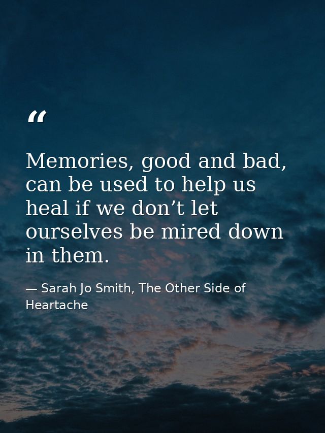 Memories, good and bad, can be used to help us heal if we don’t let ourselves be mired down in them. — Sarah Jo Smith, The Other Side of Heartache