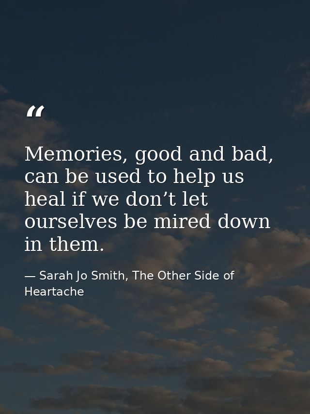 Memories, good and bad, can be used to help us heal if we don’t let ourselves be mired down in them. — Sarah Jo Smith, The Other Side of Heartache