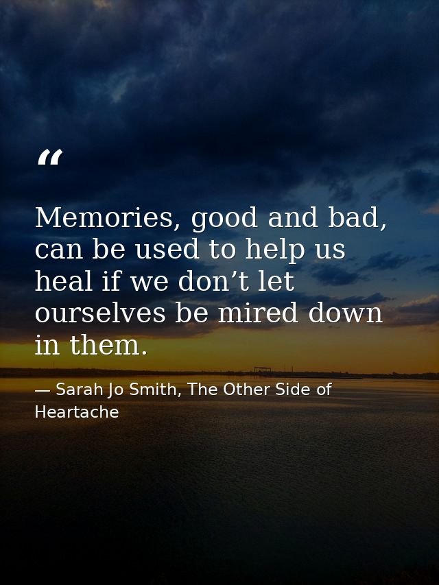 Memories, good and bad, can be used to help us heal if we don’t let ourselves be mired down in them. — Sarah Jo Smith, The Other Side of Heartache