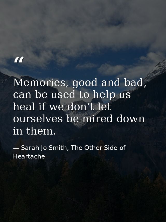 Memories, good and bad, can be used to help us heal if we don’t let ourselves be mired down in them. — Sarah Jo Smith, The Other Side of Heartache