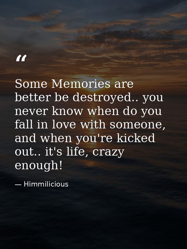 Some Memories are better be destroyed.. you never know when do you fall in love with someone, and when you're kicked out — Himmilicious