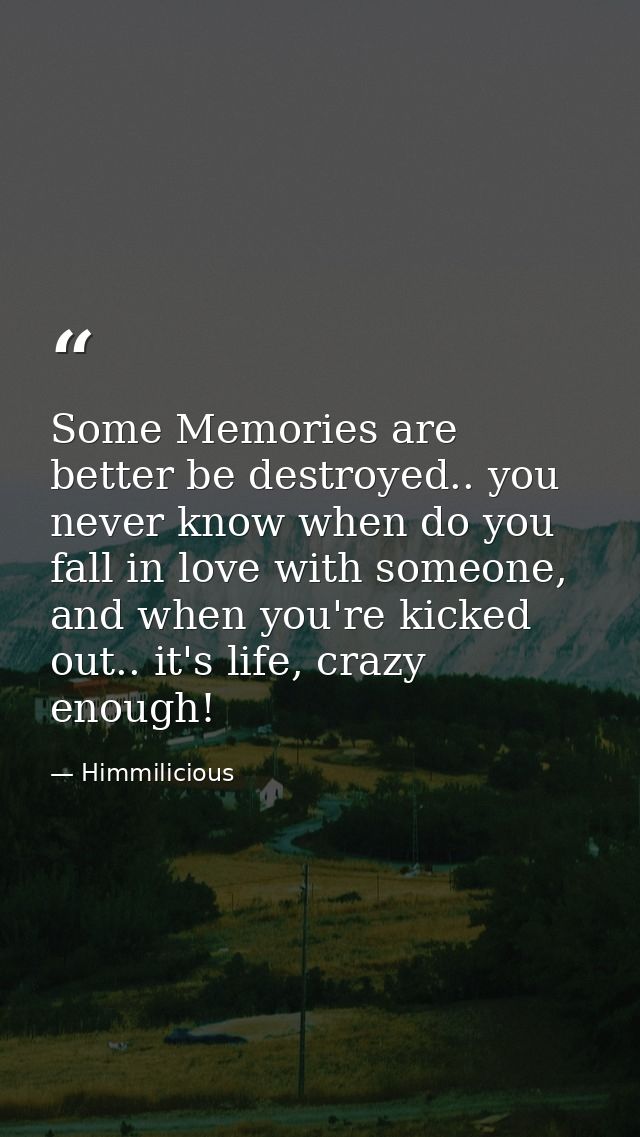 Some Memories are better be destroyed.. you never know when do you fall in love with someone, and when you're kicked out — Himmilicious