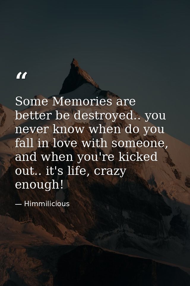Some Memories are better be destroyed.. you never know when do you fall in love with someone, and when you're kicked out — Himmilicious