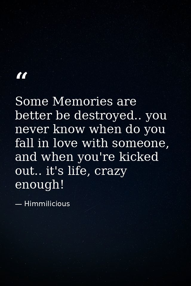 Some Memories are better be destroyed.. you never know when do you fall in love with someone, and when you're kicked out — Himmilicious