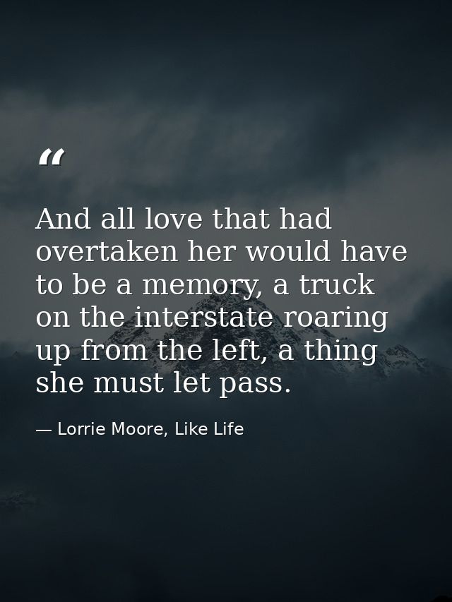 And all love that had overtaken her would have to be a memory, a truck on the interstate roaring up from the left, a thi — Lorrie Moore, Like Life