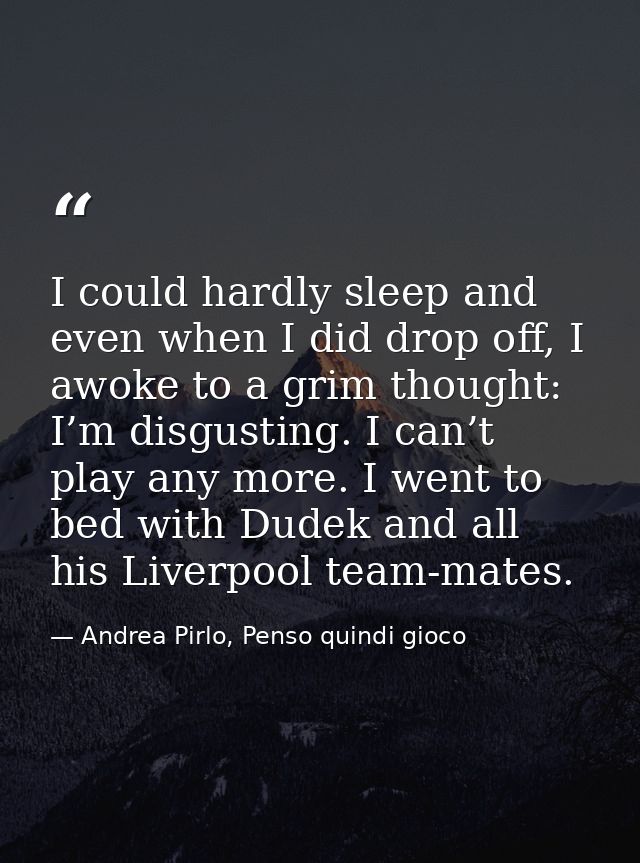 I could hardly sleep and even when I did drop off, I awoke to a grim thought: I’m disgusting. I can’t play any more. I w — Andrea Pirlo, Penso quindi gioco