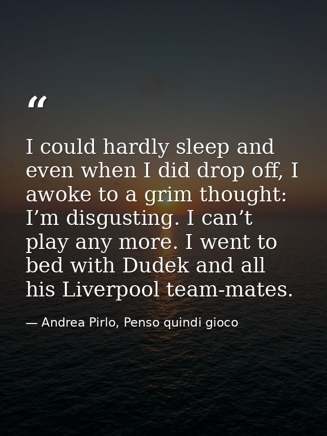 I could hardly sleep and even when I did drop off, I awoke to a grim thought: I’m disgusting. I can’t play any more. I w — Andrea Pirlo, Penso quindi gioco