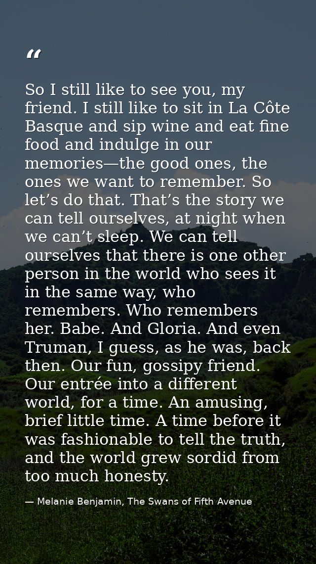 So I still like to see you, my friend. I still like to sit in La Côte Basque and sip wine and eat fine food and indulge  — Melanie Benjamin, The Swans of Fifth Avenue