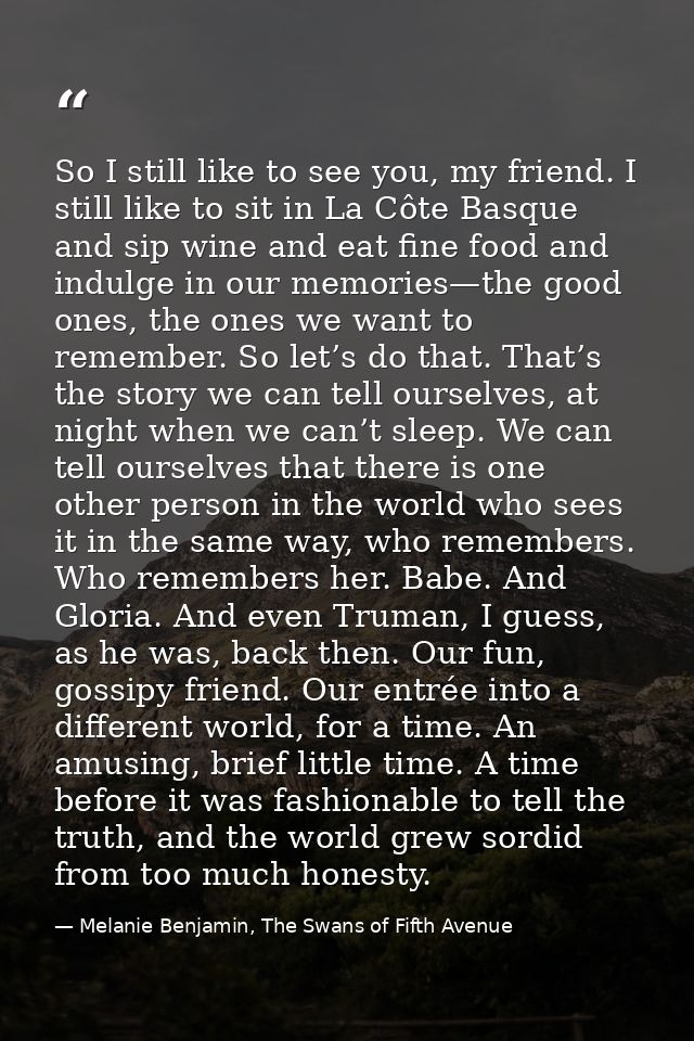 So I still like to see you, my friend. I still like to sit in La Côte Basque and sip wine and eat fine food and indulge  — Melanie Benjamin, The Swans of Fifth Avenue