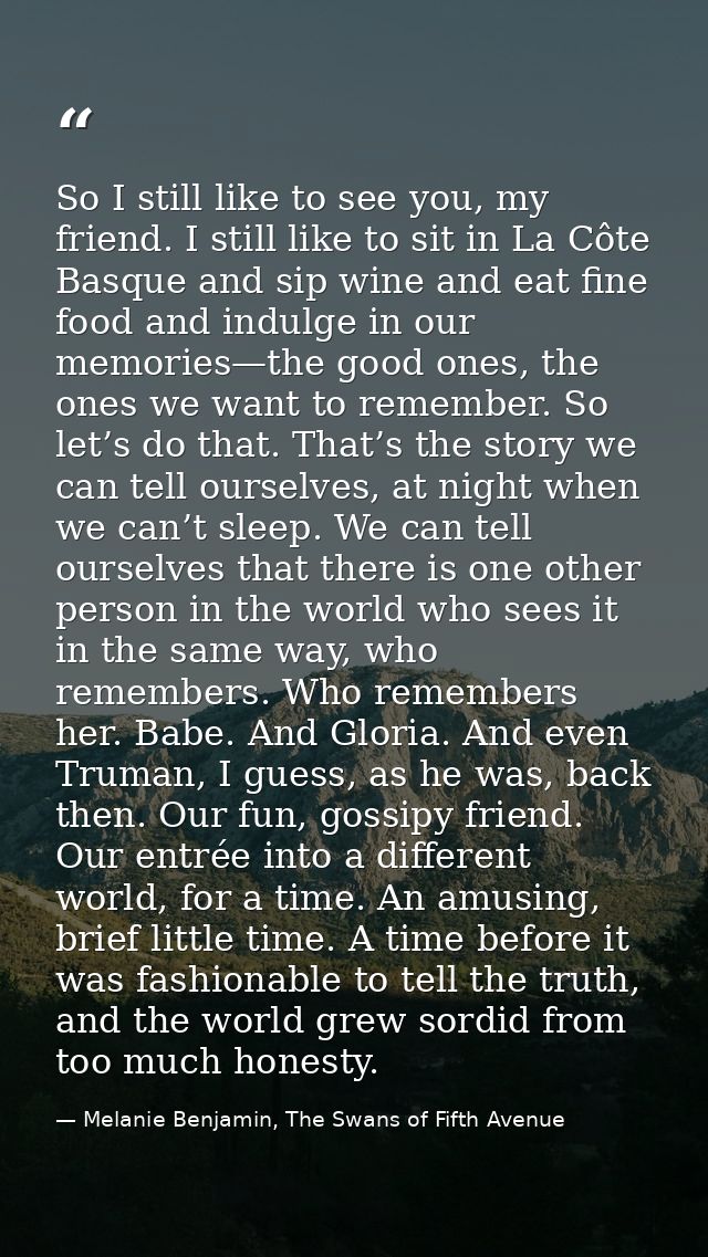 So I still like to see you, my friend. I still like to sit in La Côte Basque and sip wine and eat fine food and indulge  — Melanie Benjamin, The Swans of Fifth Avenue