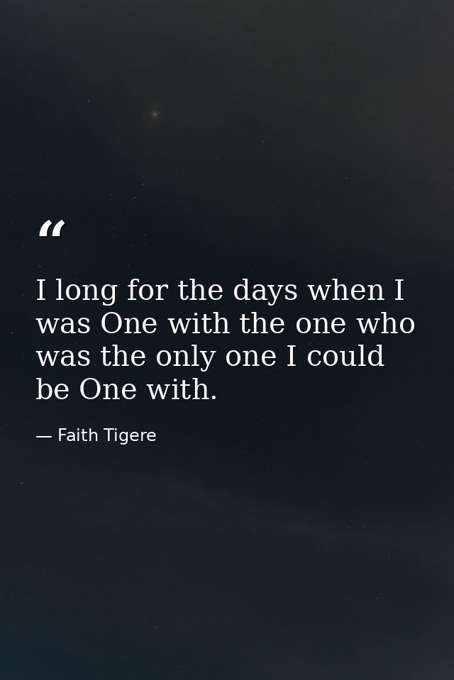 I long for the days when I was One with the one who was the only one I could be One with. — Faith Tigere