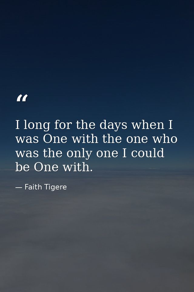 I long for the days when I was One with the one who was the only one I could be One with. — Faith Tigere