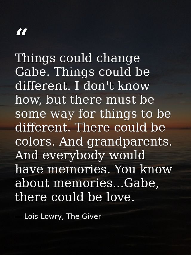 Things could change Gabe. Things could be different. I don't know how, but there must be some way for things to be diffe — Lois Lowry, The Giver