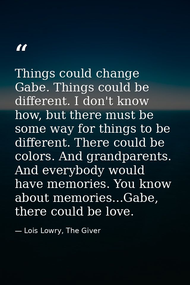 Things could change Gabe. Things could be different. I don't know how, but there must be some way for things to be diffe — Lois Lowry, The Giver