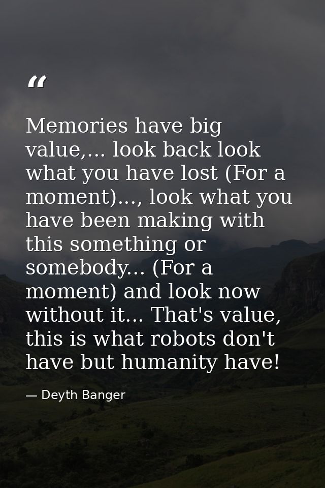 Memories have big value,... look back look what you have lost (For a moment)..., look what you have been making with thi — Deyth Banger
