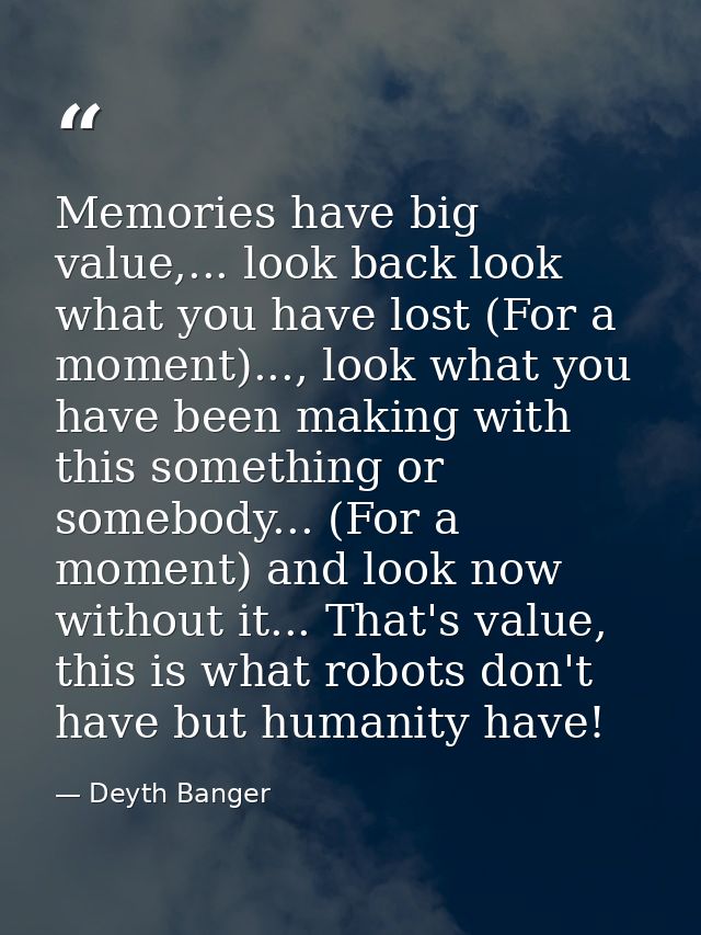 Memories have big value,... look back look what you have lost (For a moment)..., look what you have been making with thi — Deyth Banger