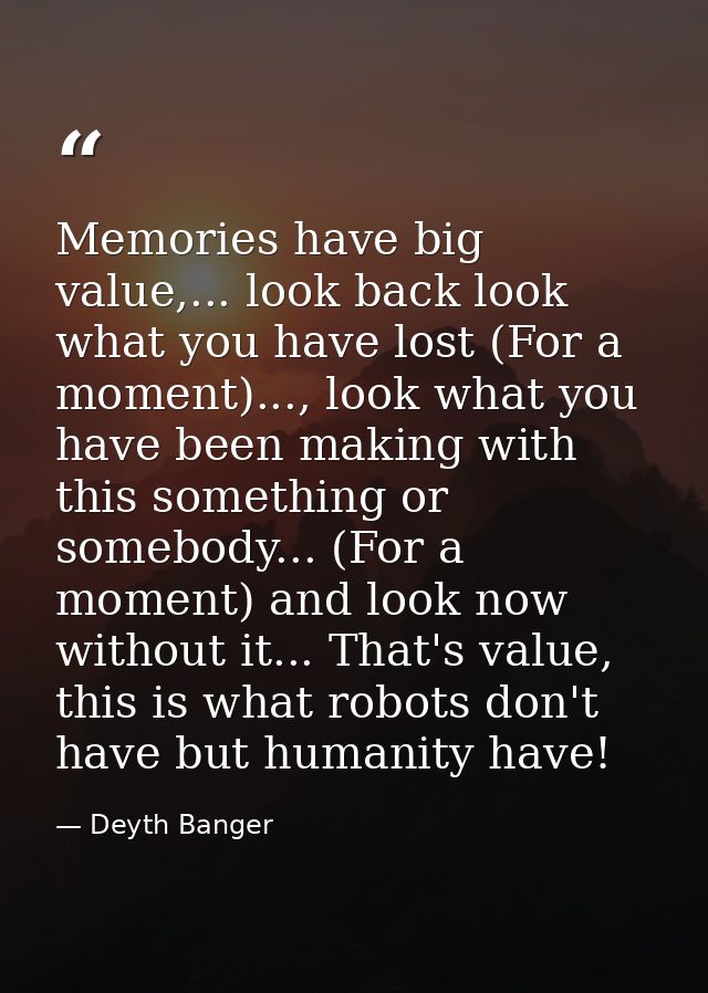 Memories have big value,... look back look what you have lost (For a moment)..., look what you have been making with thi — Deyth Banger