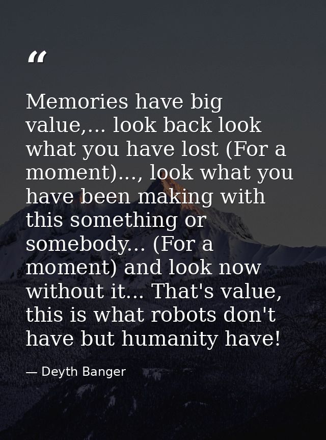 Memories have big value,... look back look what you have lost (For a moment)..., look what you have been making with thi — Deyth Banger