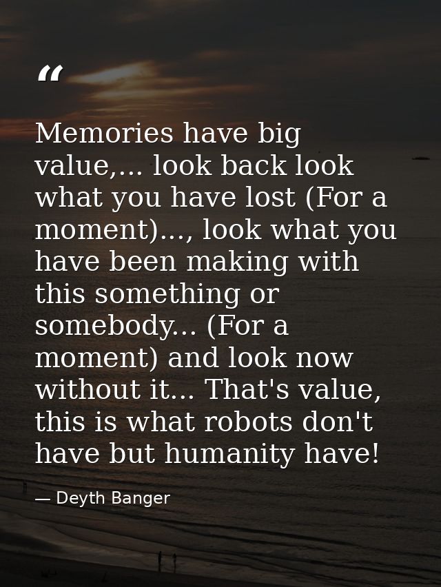 Memories have big value,... look back look what you have lost (For a moment)..., look what you have been making with thi — Deyth Banger