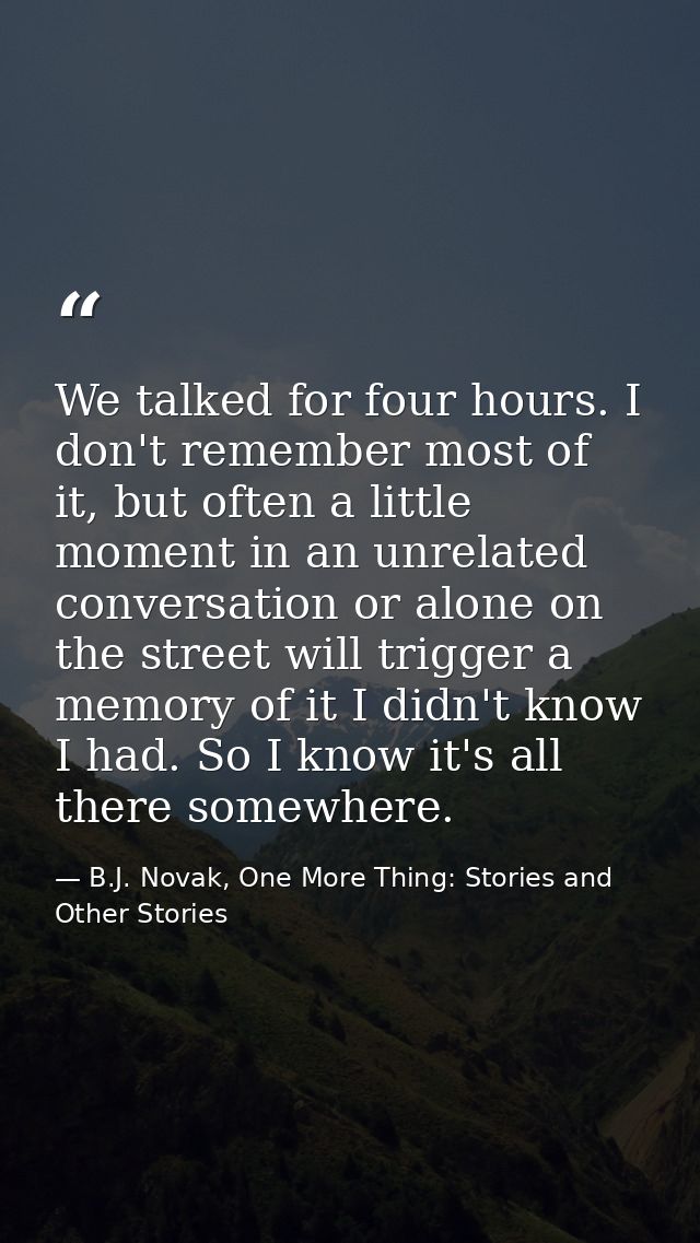 We talked for four hours. I don't remember most of it, but often a little moment in an unrelated conversation or alone o — B.J. Novak, One More Thing: Stories and Other Stories