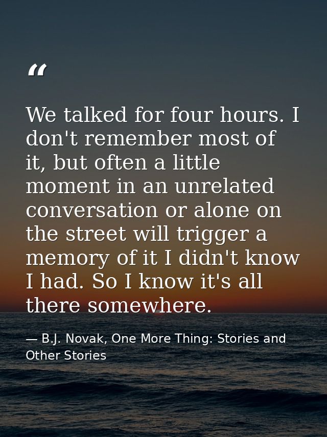 We talked for four hours. I don't remember most of it, but often a little moment in an unrelated conversation or alone o — B.J. Novak, One More Thing: Stories and Other Stories