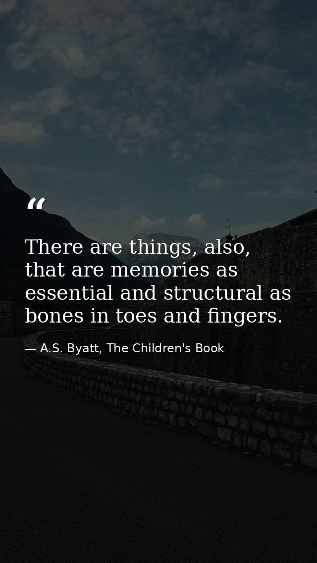 There are things, also, that are memories as essential and structural as bones in toes and fingers. — A.S. Byatt, The Children's Book