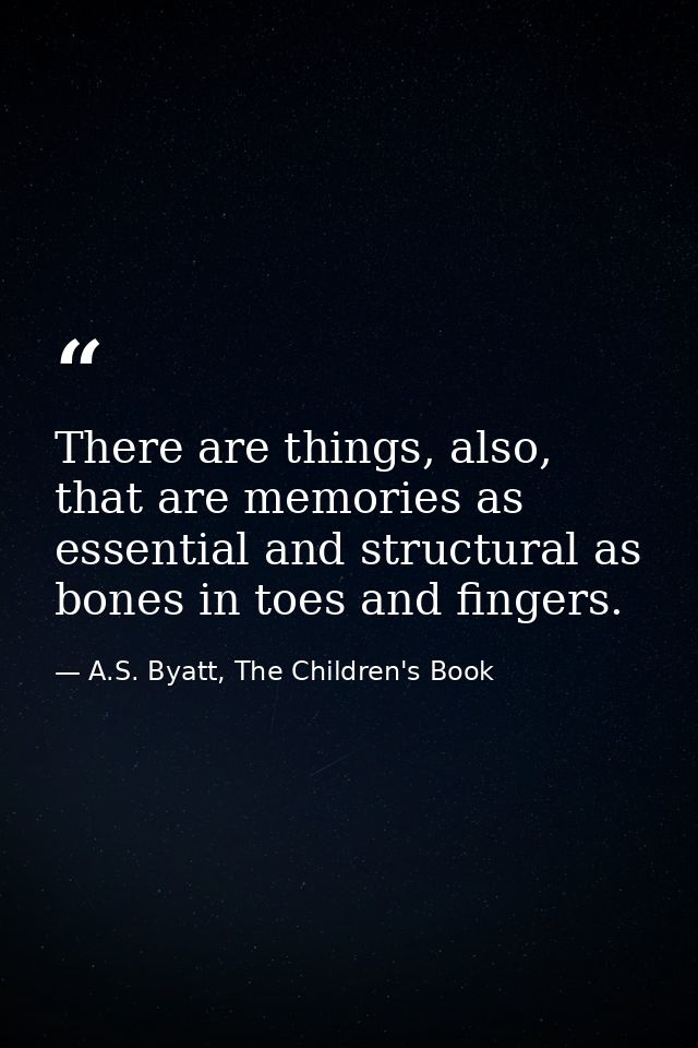 There are things, also, that are memories as essential and structural as bones in toes and fingers. — A.S. Byatt, The Children's Book