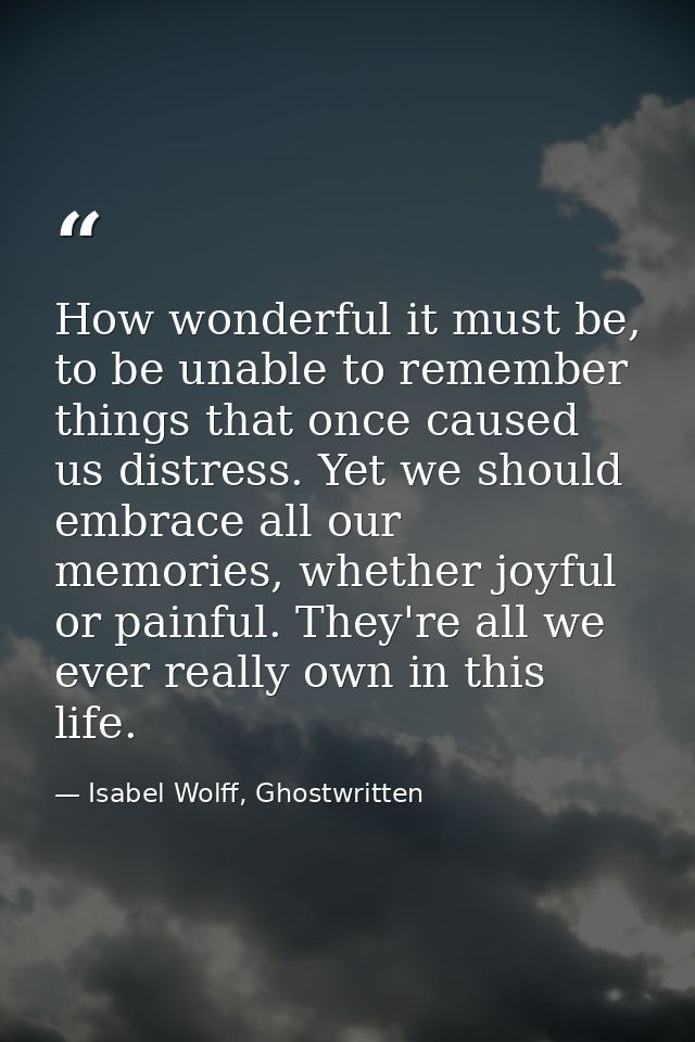 How wonderful it must be, to be unable to remember things that once caused us distress. Yet we should embrace all our me — Isabel Wolff, Ghostwritten