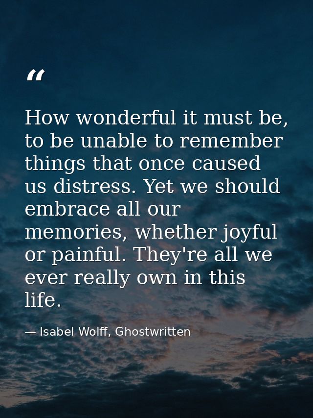How wonderful it must be, to be unable to remember things that once caused us distress. Yet we should embrace all our me — Isabel Wolff, Ghostwritten