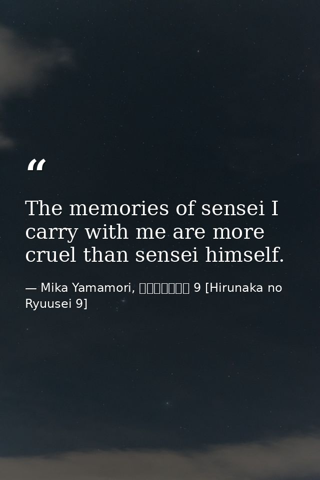 The memories of sensei I carry with me are more cruel than sensei himself. — Mika Yamamori, ひるなかの流星 9 [Hirunaka no Ryuusei 9]