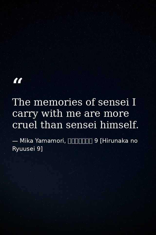 The memories of sensei I carry with me are more cruel than sensei himself. — Mika Yamamori, ひるなかの流星 9 [Hirunaka no Ryuusei 9]